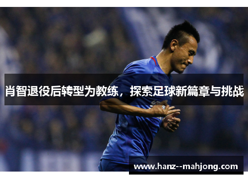 肖智退役后转型为教练，探索足球新篇章与挑战
