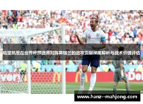 哈里凯恩在世界杯预选赛对阵英格兰的进攻贡献深度解析与战术价值评估