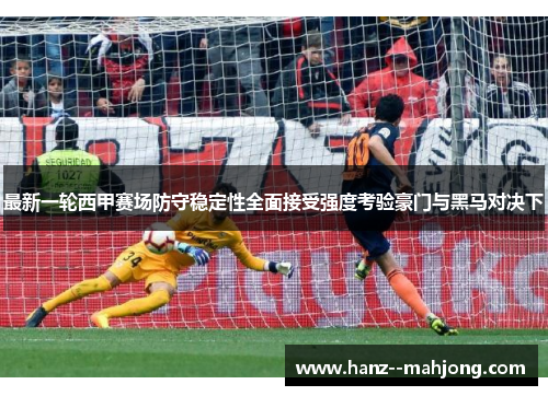 最新一轮西甲赛场防守稳定性全面接受强度考验豪门与黑马对决下