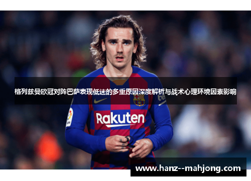 格列兹曼欧冠对阵巴萨表现低迷的多重原因深度解析与战术心理环境因素影响