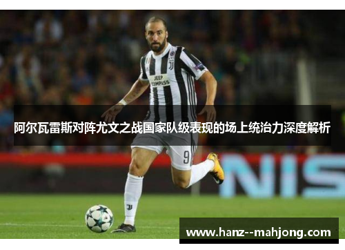 阿尔瓦雷斯对阵尤文之战国家队级表现的场上统治力深度解析