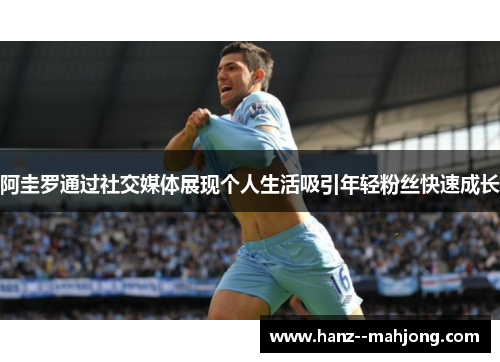 阿圭罗通过社交媒体展现个人生活吸引年轻粉丝快速成长