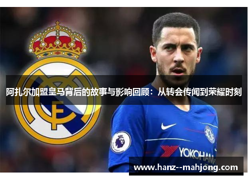 阿扎尔加盟皇马背后的故事与影响回顾：从转会传闻到荣耀时刻