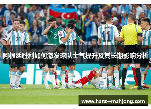 阿根廷胜利如何激发球队士气提升及其长期影响分析