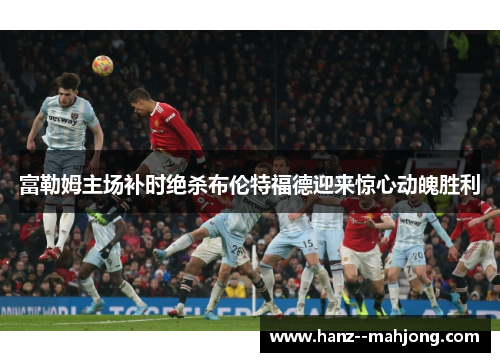 富勒姆主场补时绝杀布伦特福德迎来惊心动魄胜利