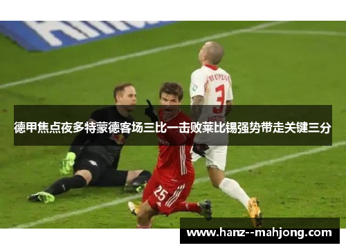 德甲焦点夜多特蒙德客场三比一击败莱比锡强势带走关键三分 德甲焦点夜多特蒙德客场三比一击败莱比锡强势带走关键三分