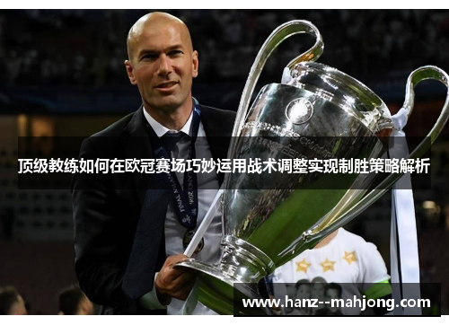 顶级教练如何在欧冠赛场巧妙运用战术调整实现制胜策略解析