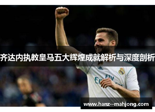 齐达内执教皇马五大辉煌成就解析与深度剖析