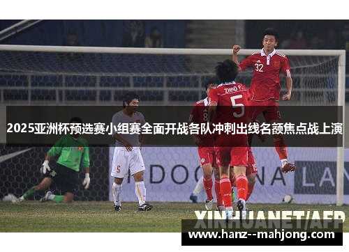 2025亚洲杯预选赛小组赛全面开战各队冲刺出线名额焦点战上演