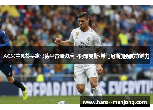 AC米兰免签皇家马德里青训边后卫阿莱克斯·希门尼斯加强防守潜力