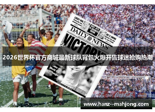 2026世界杯官方商城最新球队背包火爆开售球迷抢购热潮