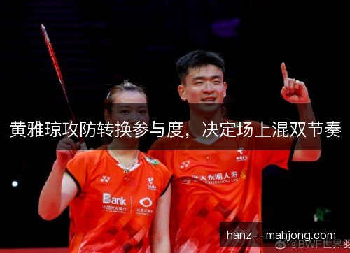黄雅琼攻防转换参与度,决定场上混双节奏 黄雅琼攻防转换参与度,决定场上混双节奏